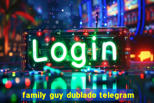 family guy dublado telegram